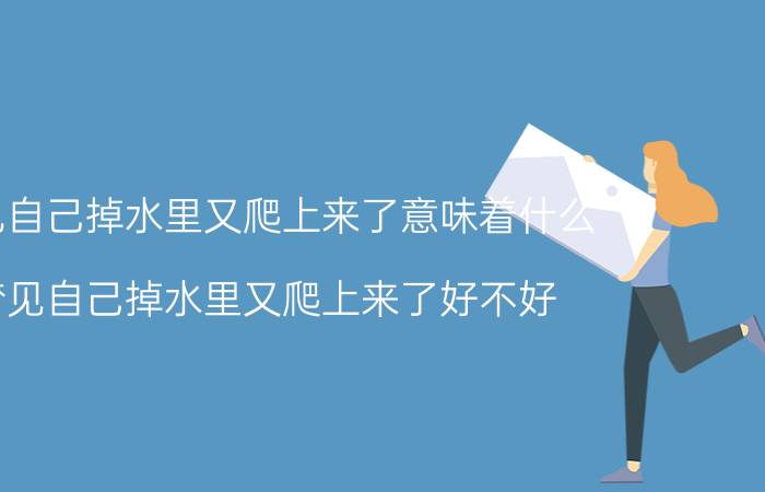 梦见自己掉水里又爬上来了意味着什么 梦见自己掉水里又爬上来了好不好